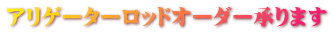 アリゲーターロッドオーダー承ります